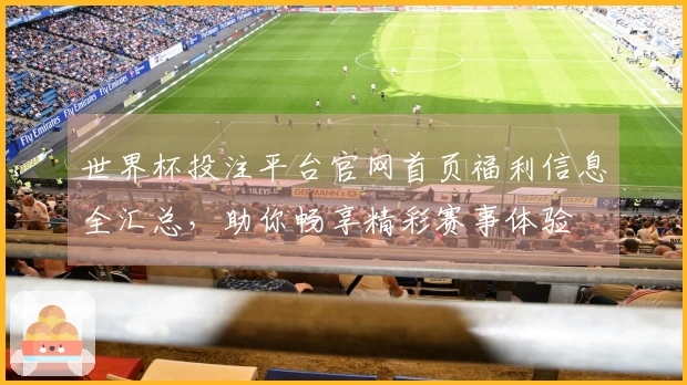 世界杯投注平台官网首页福利信息全汇总，助你畅享精彩赛事体验