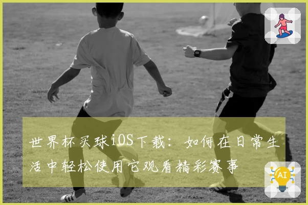 世界杯买球iOS下载：如何在日常生活中轻松使用它观看精彩赛事