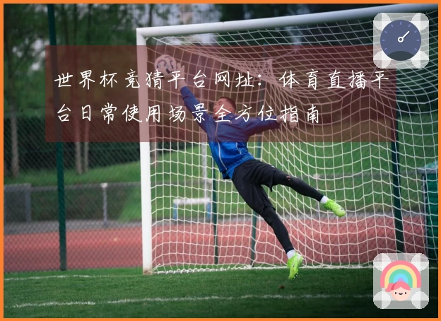 世界杯竞猜平台网址：体育直播平台日常使用场景全方位指南