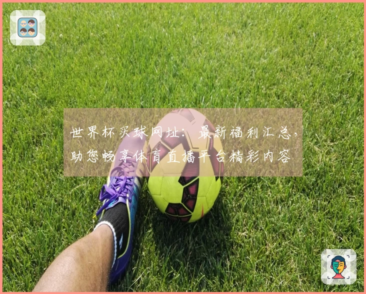 世界杯买球网址：最新福利汇总，助您畅享体育直播平台精彩内容