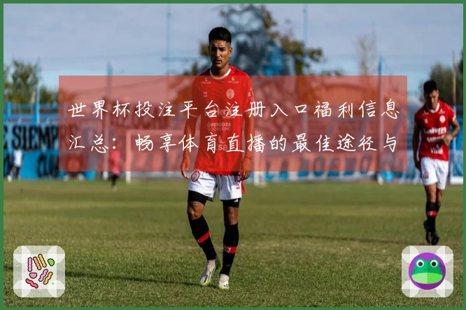 世界杯投注平台注册入口福利信息汇总：畅享体育直播的最佳途径与使用指南