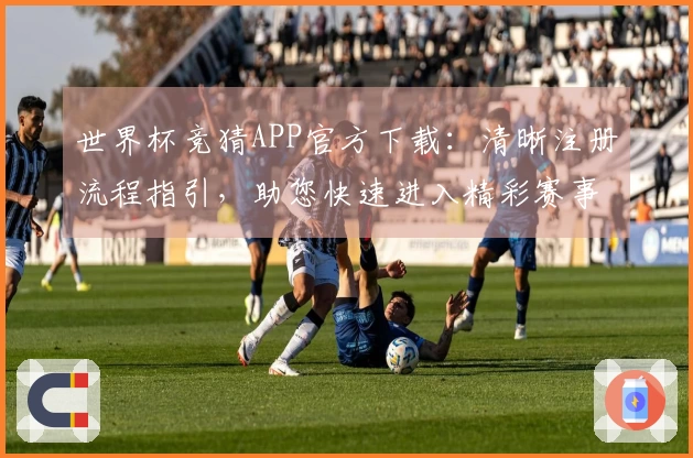 世界杯竞猜APP官方下载：清晰注册流程指引，助您快速进入精彩赛事体验