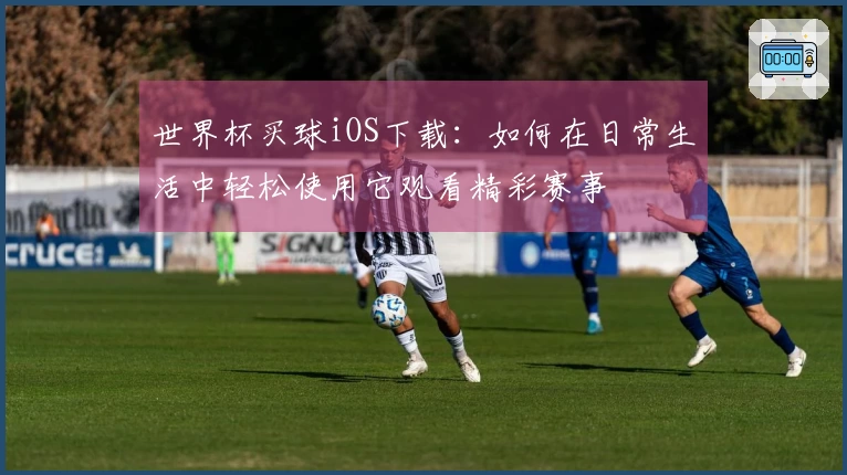 世界杯买球iOS下载：如何在日常生活中轻松使用它观看精彩赛事