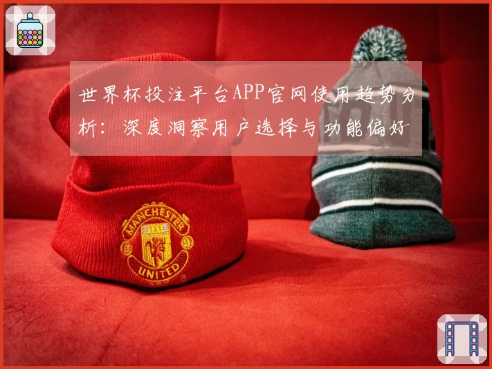 世界杯投注平台APP官网使用趋势分析：深度洞察用户选择与功能偏好