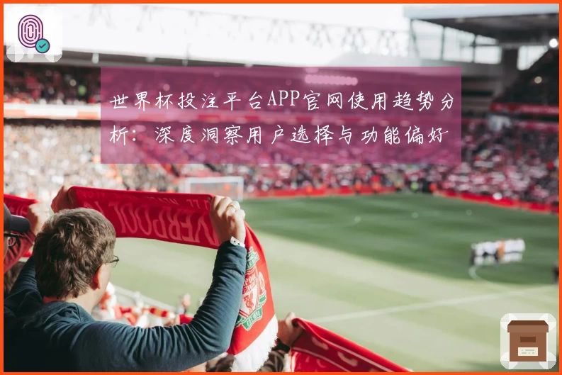 世界杯投注平台APP官网使用趋势分析:深度洞察用户选择与功能偏好