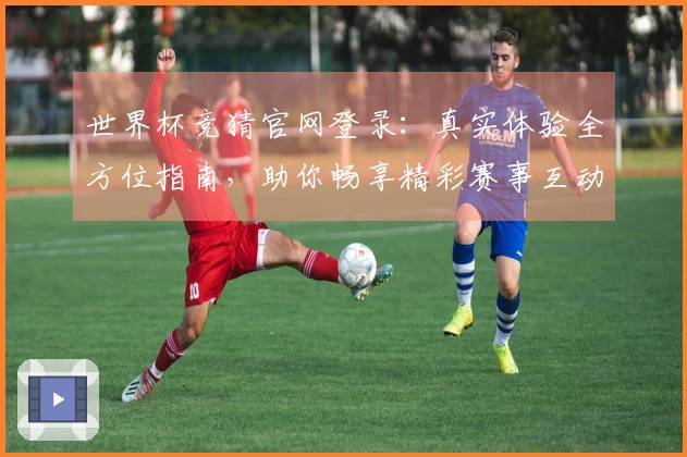 世界杯竞猜官网登录:真实体验全方位指南,助你畅享精彩赛事互动