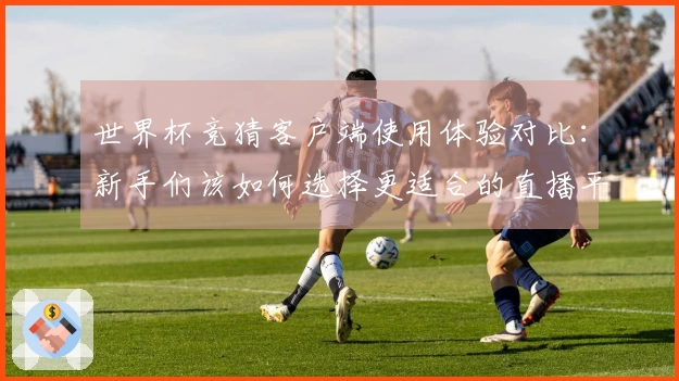 世界杯竞猜客户端使用体验对比:新手们该如何选择更适合的直播平台?