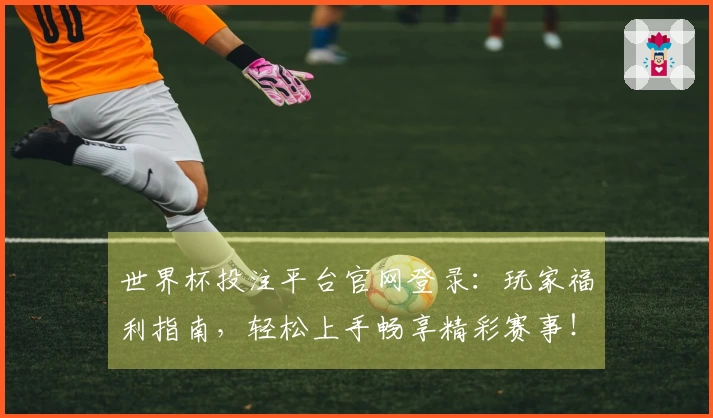 世界杯投注平台官网登录：玩家福利指南，轻松上手畅享精彩赛事！